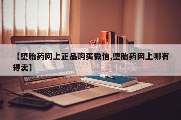 推荐个卖流产药的微信【堕胎药网上正品购买微信,堕胎药网上哪有得卖】
