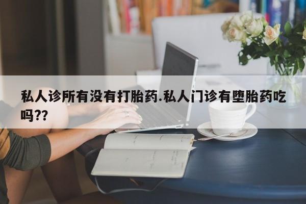 推荐个卖流产药的微信私人诊所有没有打胎药.私人门诊有堕胎药吃吗?？
