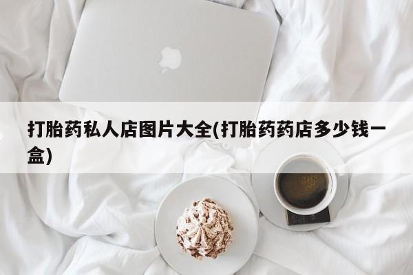 推荐个卖流产药的微信打胎药私人店图片大全(打胎药药店多少钱一盒)