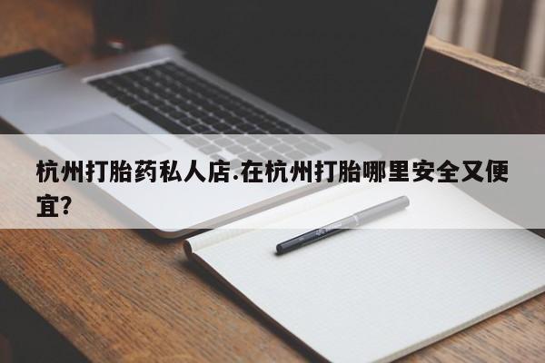 推荐个卖流产药的微信杭州打胎药私人店.在杭州打胎哪里安全又便宜？