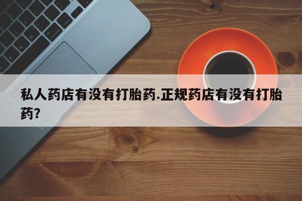 推荐个卖流产药的微信私人药店有没有打胎药.正规药店有没有打胎药？